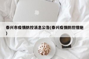 泰兴市疫情防控消息公告(泰兴疫情防控措施)