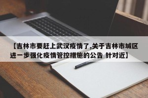 【吉林市要赶上武汉疫情了,关于吉林市城区进一步强化疫情管控措施的公告 针对近】