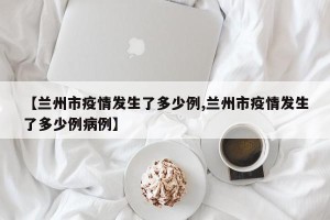 【兰州市疫情发生了多少例,兰州市疫情发生了多少例病例】