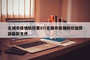 无锡市疫情防控第87/无锡市疫情防控指挥部最新文件