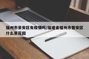福州市景安区有疫情吗/福建省福州市晋安区什么景花园