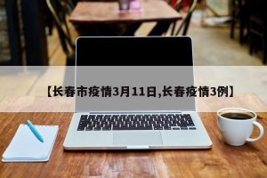 【长春市疫情3月11日,长春疫情3例】