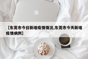 【东莞市今日新增疫情情况,东莞市今天新增疫情病例】