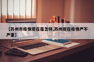 【苏州市疫情现在是怎样,苏州现在疫情严不严重】
