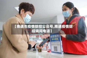 【南通市疫情防控公众号,南通疫情防控询问电话】