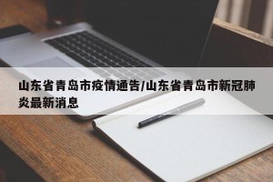 山东省青岛市疫情通告/山东省青岛市新冠肺炎最新消息