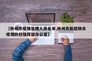 【林州市疫情处理人员名单,林州市新冠肺炎疫情防控指挥部办公室】