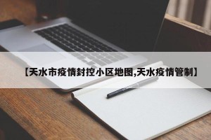 【天水市疫情封控小区地图,天水疫情管制】