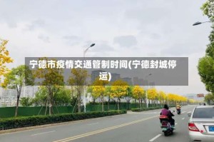 宁德市疫情交通管制时间(宁德封城停运)