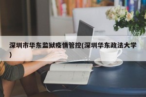深圳市华东监狱疫情管控(深圳华东政法大学)