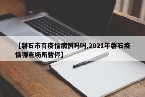 【磐石市有疫情病例吗吗,2021年磐石疫情哪些场所暂停】