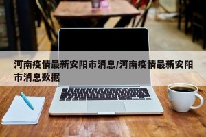 河南疫情最新安阳市消息/河南疫情最新安阳市消息数据
