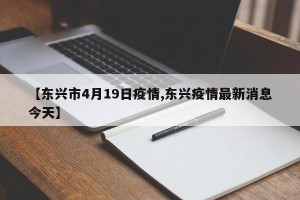 【东兴市4月19日疫情,东兴疫情最新消息今天】