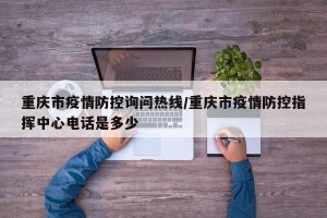 重庆市疫情防控询问热线/重庆市疫情防控指挥中心电话是多少