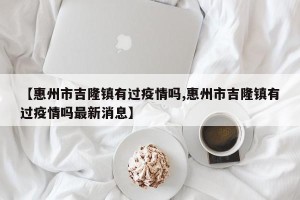 【惠州市吉隆镇有过疫情吗,惠州市吉隆镇有过疫情吗最新消息】