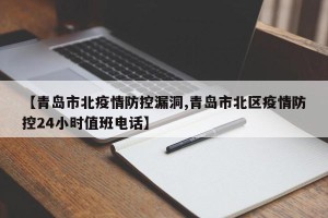 【青岛市北疫情防控漏洞,青岛市北区疫情防控24小时值班电话】