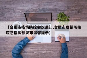 【合肥市疫情防控会议通知,合肥市疫情防控应急指挥部发布温馨提示】