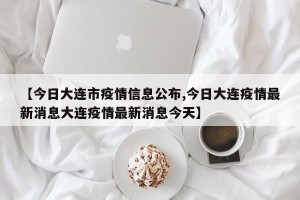 【今日大连市疫情信息公布,今日大连疫情最新消息大连疫情最新消息今天】