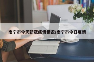 南宁市今天新冠疫情情况/南宁市今日疫情