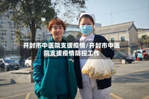 开封市中医院支援疫情/开封市中医院支援疫情防控工作
