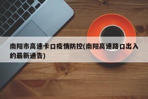 南阳市高速卡口疫情防控(南阳高速路口出入的最新通告)