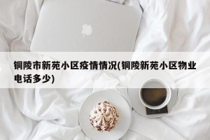 铜陵市新苑小区疫情情况(铜陵新苑小区物业电话多少)
