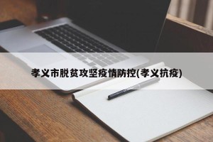 孝义市脱贫攻坚疫情防控(孝义抗疫)