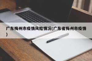 广东梅州市疫情风险情况(广东省梅州市疫情)