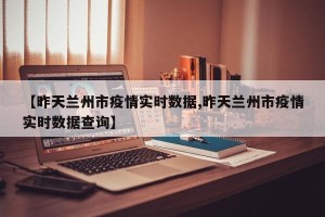 【昨天兰州市疫情实时数据,昨天兰州市疫情实时数据查询】