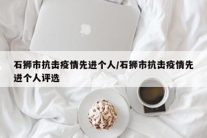石狮市抗击疫情先进个人/石狮市抗击疫情先进个人评选