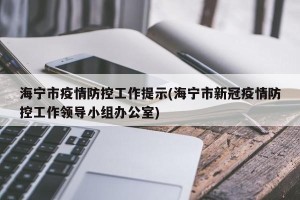 海宁市疫情防控工作提示(海宁市新冠疫情防控工作领导小组办公室)