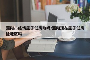 濮阳市疫情属于低风险吗/濮阳现在属于低风险地区吗