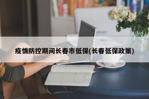 疫情防控期间长春市低保(长春低保政策)