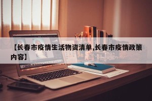 【长春市疫情生活物资清单,长春市疫情政策内容】