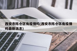 西安市陈仓区有疫情吗(西安市陈仓区有疫情吗最新消息)