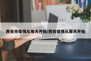 西安市疫情从哪天开始/西安疫情从那天开始