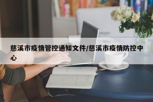 慈溪市疫情管控通知文件/慈溪市疫情防控中心