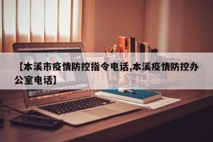 【本溪市疫情防控指令电话,本溪疫情防控办公室电话】