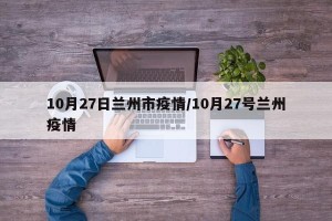 10月27日兰州市疫情/10月27号兰州疫情