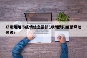 郑州荥阳市疫情信息最新(郑州荥阳疫情风险等级)