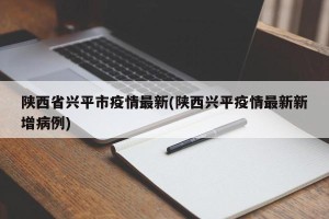 陕西省兴平市疫情最新(陕西兴平疫情最新新增病例)
