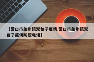 【营口市盖州镇双台子疫情,营口市盖州镇双台子疫情防控电话】