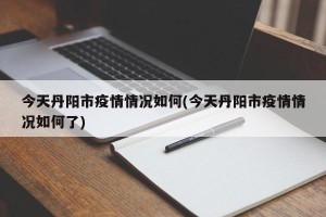 今天丹阳市疫情情况如何(今天丹阳市疫情情况如何了)