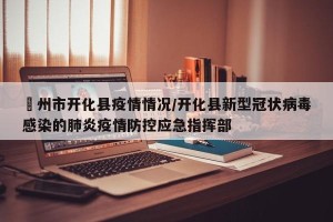 忂州市开化县疫情情况/开化县新型冠状病毒感染的肺炎疫情防控应急指挥部