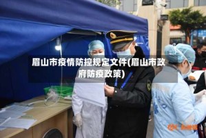 眉山市疫情防控规定文件(眉山市政府防疫政策)