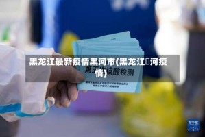 黑龙江最新疫情黑河市(黑龙江黒河疫情)
