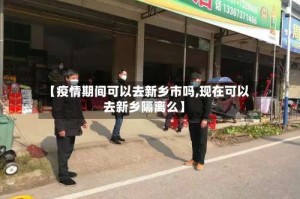 【疫情期间可以去新乡市吗,现在可以去新乡隔离么】