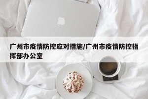 广州市疫情防控应对措施/广州市疫情防控指挥部办公室