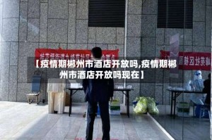 【疫情期郴州市酒店开放吗,疫情期郴州市酒店开放吗现在】