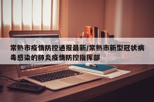 常熟市疫情防控通报最新/常熟市新型冠状病毒感染的肺炎疫情防控指挥部